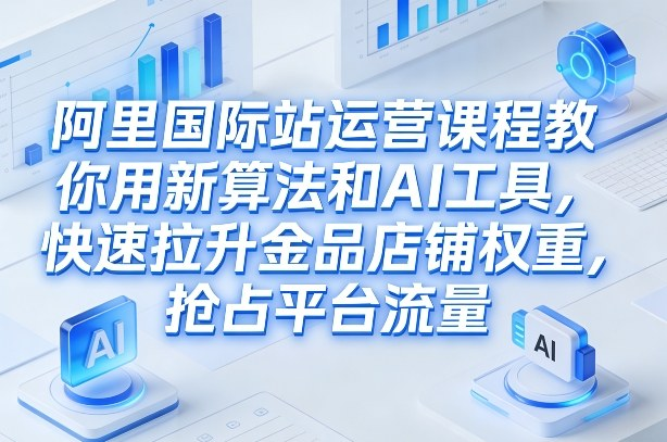 图片[1]_阿里国际站运营课程，教你用新算法和AI工具，快速拉升金品店铺权重，抢占平台流量（更新2026年08月）