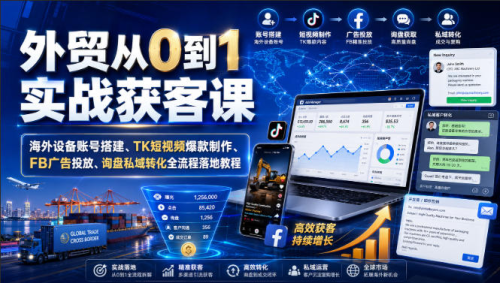 外贸从0到1实战获客课｜海外设备账号搭建、TK短视频爆款制作、FB广告投放、询盘私域转化全流程落地教程_拾壹资源网