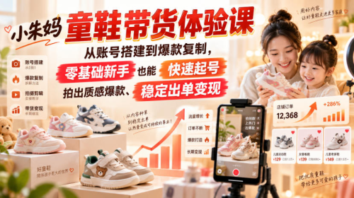 小朱妈童鞋带货体验课，从账号搭建到爆款复制，零基础新手也能快速起号、拍出质感爆款、稳定出单变现_拾壹资源网