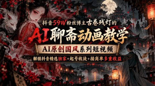 抖音59W粉丝博主古卷残灯的AI聊斋动画教学，AI原创国风系列短视频，解锁抖音精选独家+起号收徒+接商单多重收益_拾壹资源网