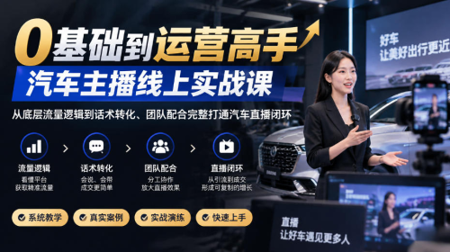 0基础到运营高手，汽车主播线上实战课，从底层流量逻辑到话术转化、团队配合完整打通汽车直播闭环_拾壹资源网