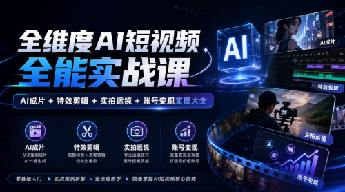 全维度AI短视频全能实战课，AI成片+特效剪辑+实拍运镜+账号变现实操大全_拾壹资源网